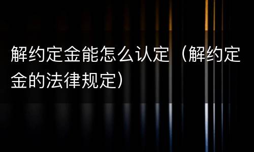 解约定金能怎么认定（解约定金的法律规定）