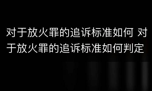 对于放火罪的追诉标准如何 对于放火罪的追诉标准如何判定
