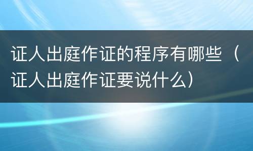 证人出庭作证的程序有哪些（证人出庭作证要说什么）