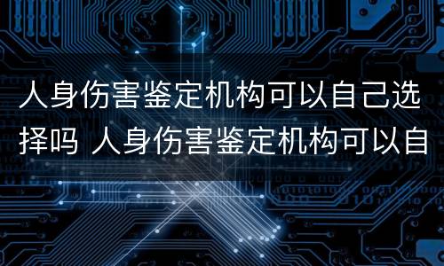 人身伤害鉴定机构可以自己选择吗 人身伤害鉴定机构可以自己选择吗