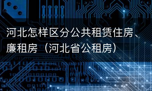 河北怎样区分公共租赁住房、廉租房（河北省公租房）