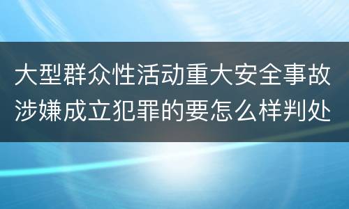 大型群众性活动重大安全事故涉嫌成立犯罪的要怎么样判处
