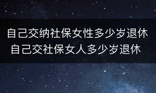 自己交纳社保女性多少岁退休 自己交社保女人多少岁退休