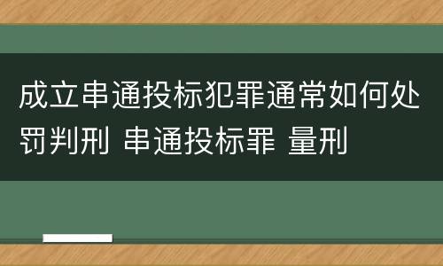 成立串通投标犯罪通常如何处罚判刑 串通投标罪 量刑