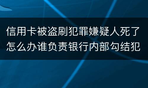 信用卡被盗刷犯罪嫌疑人死了怎么办谁负责银行内部勾结犯罪嫌疑人