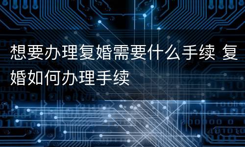 想要办理复婚需要什么手续 复婚如何办理手续