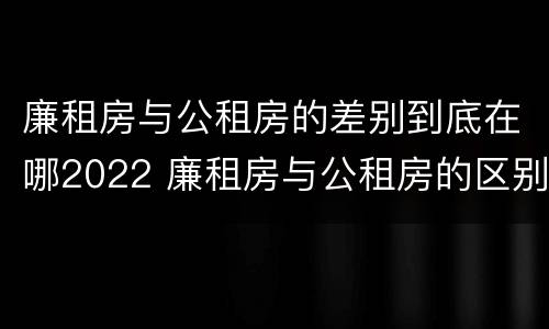 廉租房与公租房的差别到底在哪2022 廉租房与公租房的区别在哪里