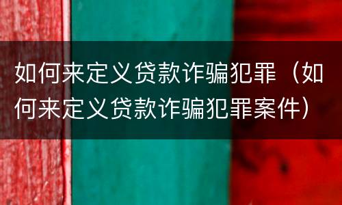 如何来定义贷款诈骗犯罪（如何来定义贷款诈骗犯罪案件）