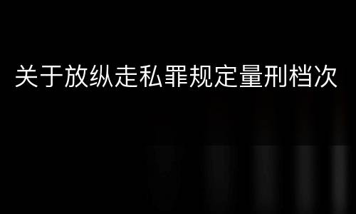 关于放纵走私罪规定量刑档次