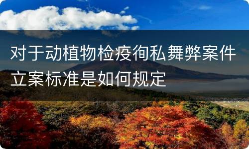 对于动植物检疫徇私舞弊案件立案标准是如何规定