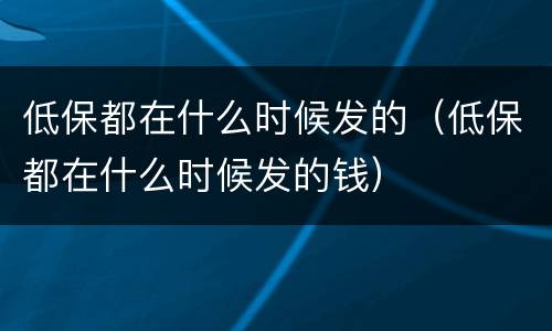 低保都在什么时候发的（低保都在什么时候发的钱）