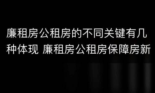 廉租房公租房的不同关键有几种体现 廉租房公租房保障房新政策