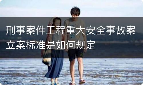 刑事案件工程重大安全事故案立案标准是如何规定