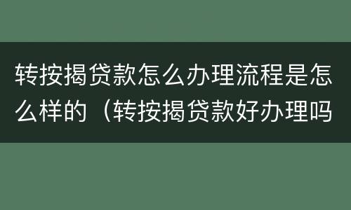 转按揭贷款怎么办理流程是怎么样的（转按揭贷款好办理吗）