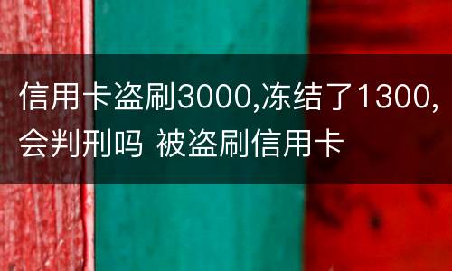 信用卡盗刷3000,冻结了1300,会判刑吗 被盗刷信用卡