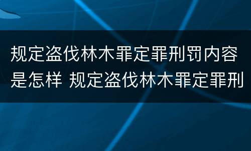 规定盗伐林木罪定罪刑罚内容是怎样 规定盗伐林木罪定罪刑罚内容是怎样定罪的