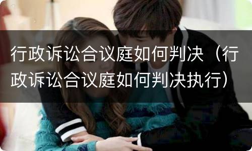 行政诉讼合议庭如何判决（行政诉讼合议庭如何判决执行）