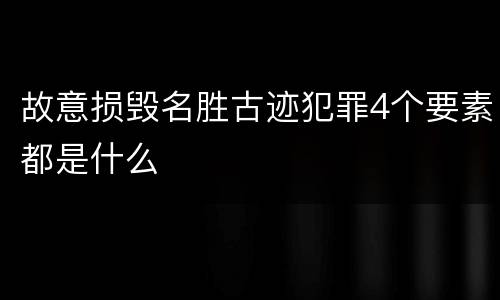 故意损毁名胜古迹犯罪4个要素都是什么