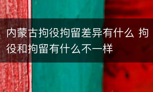 内蒙古拘役拘留差异有什么 拘役和拘留有什么不一样