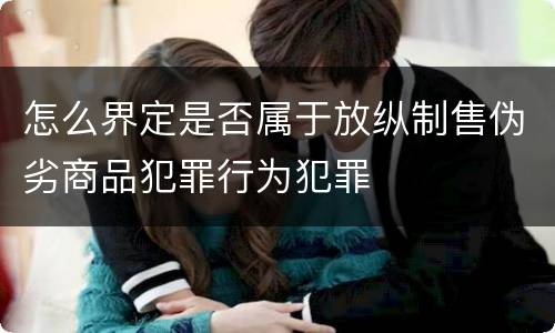 怎么界定是否属于放纵制售伪劣商品犯罪行为犯罪