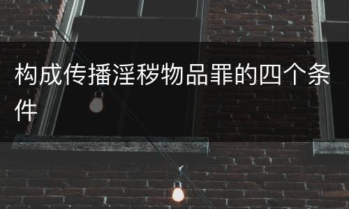 构成传播淫秽物品罪的四个条件