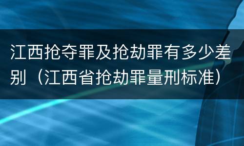 江西抢夺罪及抢劫罪有多少差别（江西省抢劫罪量刑标准）