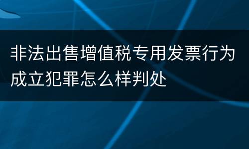 非法出售增值税专用发票行为成立犯罪怎么样判处