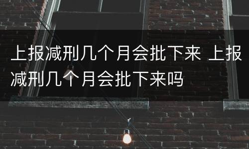 上报减刑几个月会批下来 上报减刑几个月会批下来吗