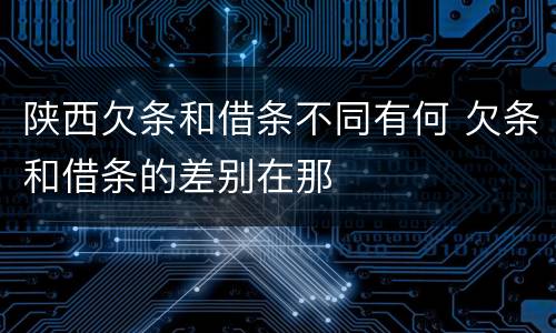 陕西欠条和借条不同有何 欠条和借条的差别在那