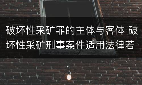 破坏性采矿罪的主体与客体 破坏性采矿刑事案件适用法律若干问题的解释