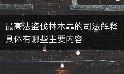 最高法盗伐林木罪的司法解释具体有哪些主要内容