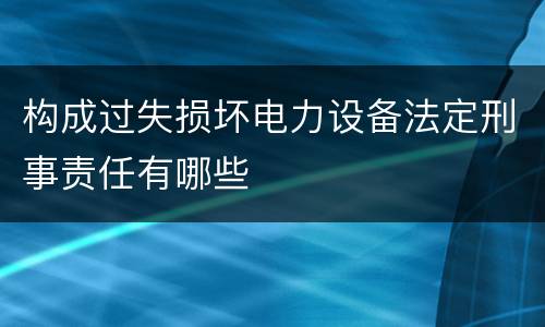 构成过失损坏电力设备法定刑事责任有哪些