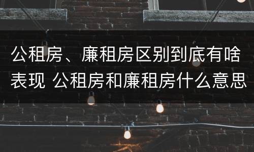 公租房、廉租房区别到底有啥表现 公租房和廉租房什么意思