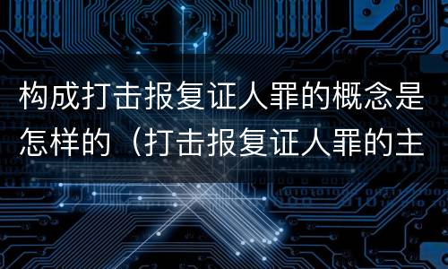 构成打击报复证人罪的概念是怎样的（打击报复证人罪的主体）
