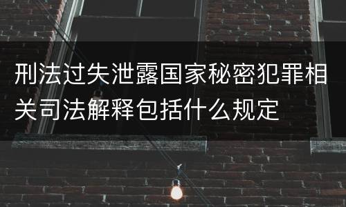 刑法过失泄露国家秘密犯罪相关司法解释包括什么规定