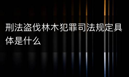 刑法盗伐林木犯罪司法规定具体是什么