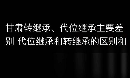 甘肃转继承、代位继承主要差别 代位继承和转继承的区别和联系