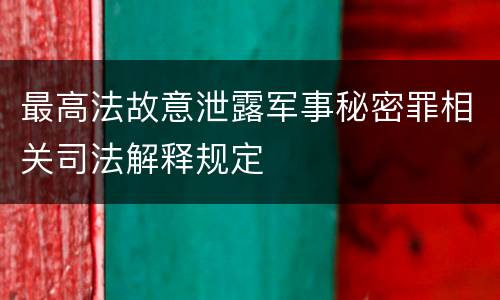 最高法故意泄露军事秘密罪相关司法解释规定
