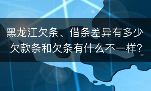 黑龙江欠条、借条差异有多少 欠款条和欠条有什么不一样?