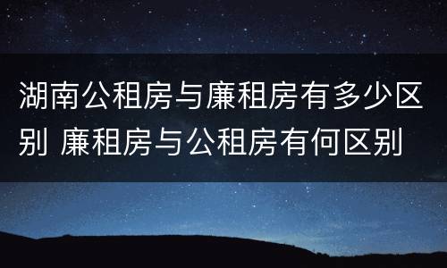 湖南公租房与廉租房有多少区别 廉租房与公租房有何区别