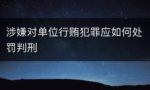 涉嫌对单位行贿犯罪应如何处罚判刑