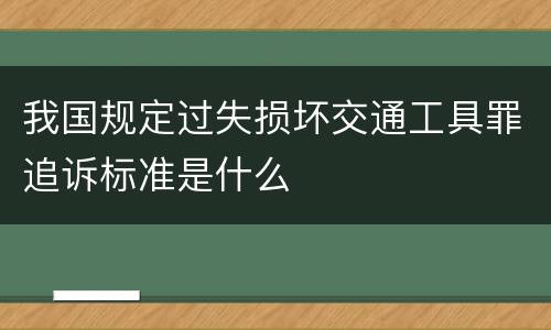 我国规定过失损坏交通工具罪追诉标准是什么