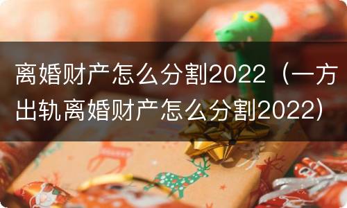 离婚财产怎么分割2022（一方出轨离婚财产怎么分割2022）