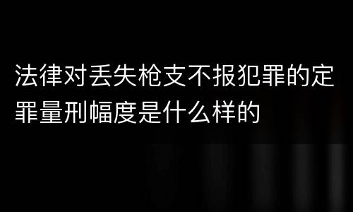 法律对丢失枪支不报犯罪的定罪量刑幅度是什么样的
