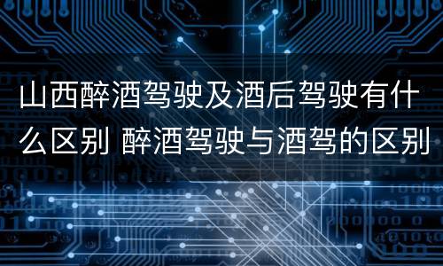 山西醉酒驾驶及酒后驾驶有什么区别 醉酒驾驶与酒驾的区别