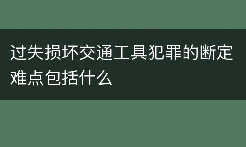过失损坏交通工具犯罪的断定难点包括什么