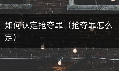 如何认定抢夺罪（抢夺罪怎么定）
