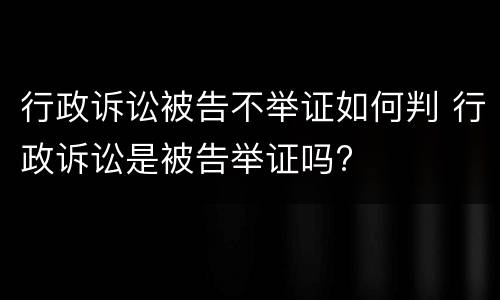 行政诉讼被告不举证如何判 行政诉讼是被告举证吗?