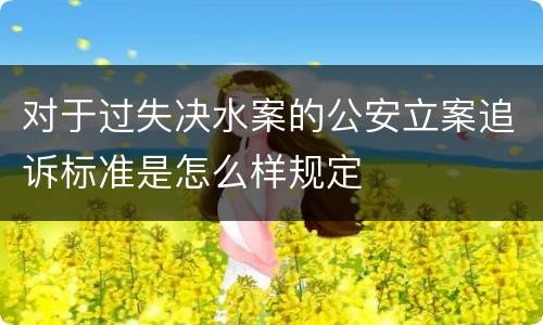 对于过失决水案的公安立案追诉标准是怎么样规定