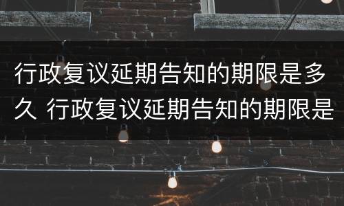 行政复议延期告知的期限是多久 行政复议延期告知的期限是多久内